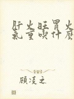 肝火旺胃火旺湿气重吃什么