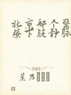 北京哪个医院治疗下肢静脉血栓比较好