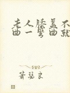 老人膝盖不能弯曲一弯曲就会疼是什么原因