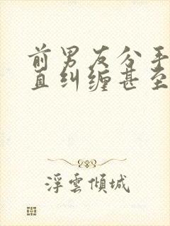 前男友分手后一直纠缠甚至威胁