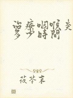 治疗咽喉炎需要多少时间