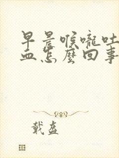 早晨喉咙吐出有血怎么回事