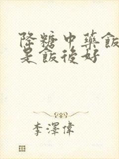 降糖中药饭前还是饭后好