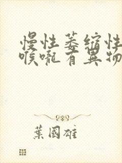 慢性萎缩性胃炎喉咙有异物感