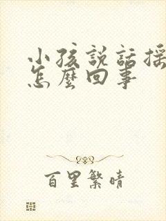 小孩说话摇头是怎么回事