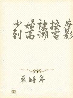 少妇被按摩师按到高潮电影