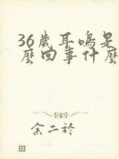 36岁耳鸣是怎么回事什么原因引起的