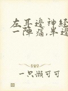 左耳边神经一阵一阵痛,半边头皮也痛