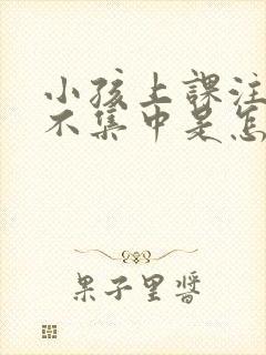 小孩上课注意力不集中是怎么回事