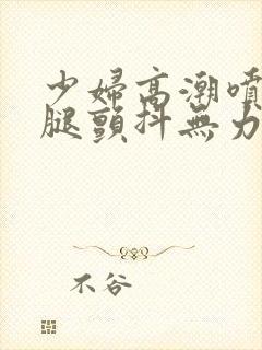 少妇高潮喷水双腿颤抖无力