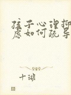 孩子心理抑郁焦虑如何疏导