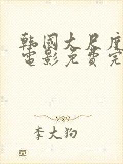 韩国大尺度情爱电影免费完整版