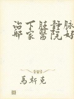 治下肢静脉血栓哪家医院好