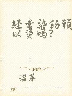 经常染的头发可以烫吗?