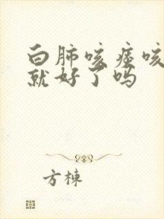 白肺咳痰咳出来就好了吗