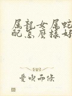 属龙女属蛇男婚配怎么样好不好