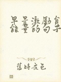 早晨激励员工正能量的句子