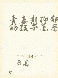 青春期抑郁焦虑的孩子怎么办