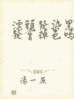 漂头发染黑色头发会掉色吗