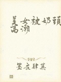 美女被奶头到爽高潮