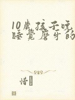 10岁孩子晚上睡觉磨牙的原因