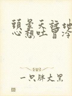 头晕天旋地转恶心想吐冒冷汗