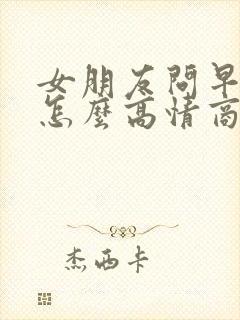 女朋友问早上好怎么高情商回复她封面