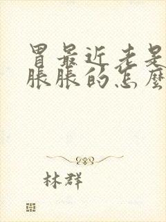 胃最近老是感觉胀胀的怎么回事