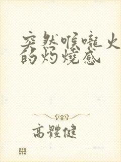 突然喉咙火辣辣的灼烧感