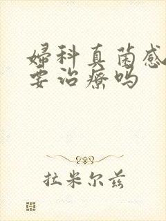 妇科真菌感染需要治疗吗