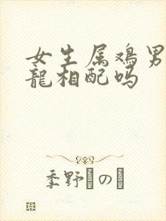 女生属鸡男生属龙相配吗