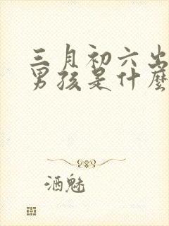 三月初六出生的男孩是什么命