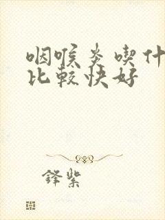 咽喉炎吃什么药比较快好