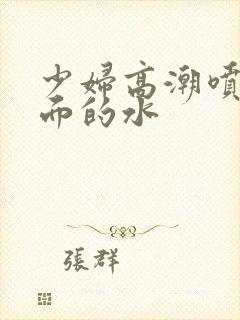 少妇高潮喷水下面的水