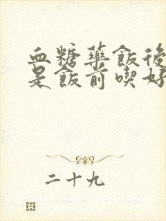 血糖药饭后吃还是饭前吃好