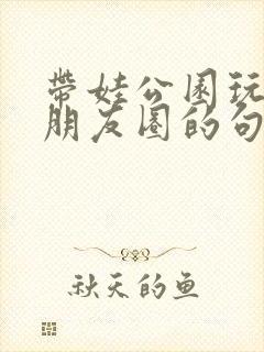 带娃公园玩耍发朋友圈的句子