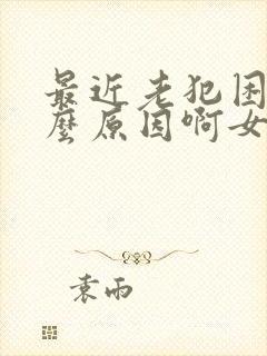 最近老犯困是什么原因啊女性