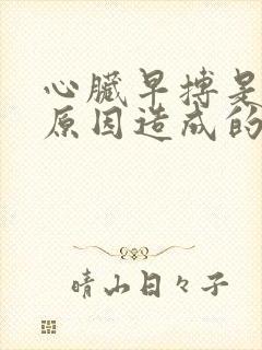 心脏早搏是什么原因造成的呢