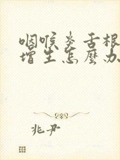 咽喉炎舌根滤泡增生怎么办