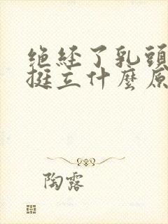 绝经了乳头胀痛挺立什么原因