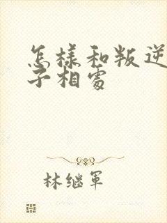 怎样和叛逆的孩子相处