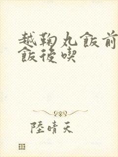 越鞠丸饭前还是饭后吃