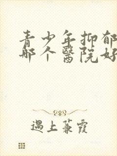 青少年抑郁治疗哪个医院好