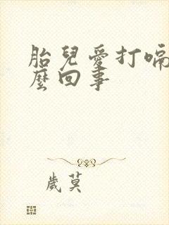 胎儿爱打嗝是怎么回事