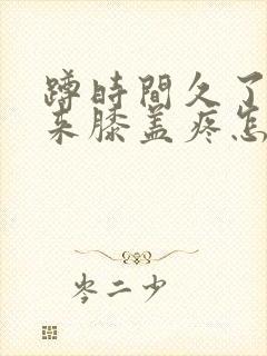 蹲时间久了站起来膝盖疼怎么回事