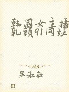 韩国女主播露出乳头91网址是91