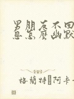 男朋友不回你信息怎么幽默回复