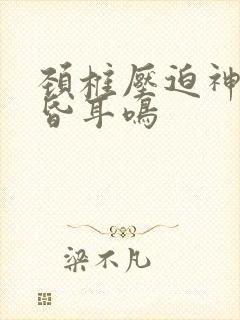 颈椎压迫神经头昏耳鸣