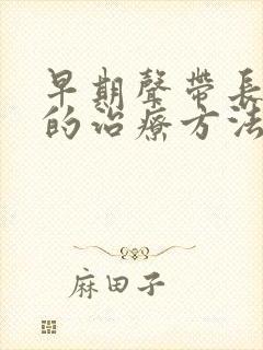 早期声带长息肉的治疗方法