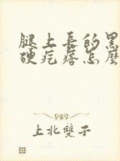 腿上长的黑色的硬疙瘩怎么回事